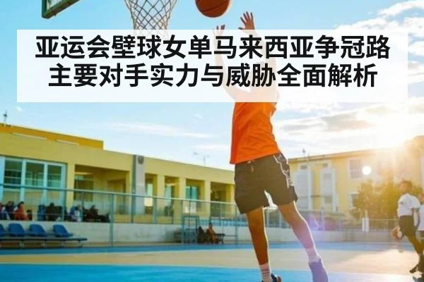 亚运会壁球女单马来西亚争冠路主要对手实力与威胁全面解析
